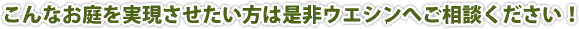 こんなお庭を実現させたい方は是非ウエシンへご相談ください！